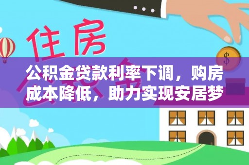 西华公积金贷款利率下调，购房成本降低，助力实现安居梦