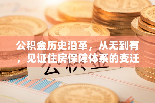 西华公积金历史沿革，从无到有，见证住房保障体系的变迁