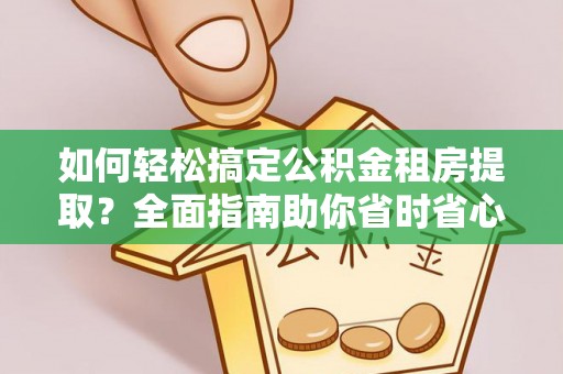 西华如何轻松搞定公积金租房提取？全面指南助你省时省心