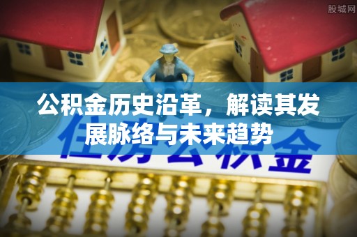 西华公积金历史沿革，解读其发展脉络与未来趋势