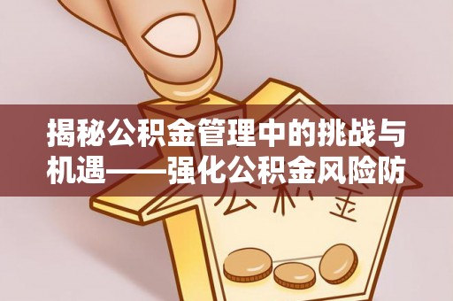 西华揭秘公积金管理中的挑战与机遇——强化公积金风险防控的多维策略