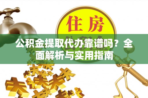 西华公积金提取代办靠谱吗？全面解析与实用指南