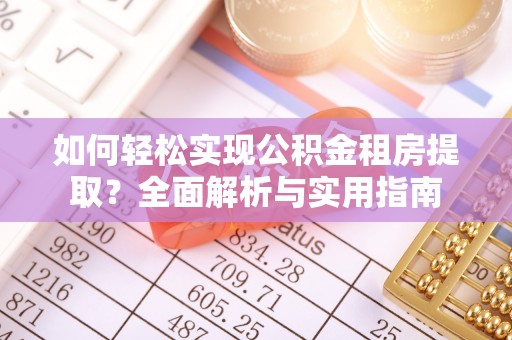 西华如何轻松实现公积金租房提取？全面解析与实用指南