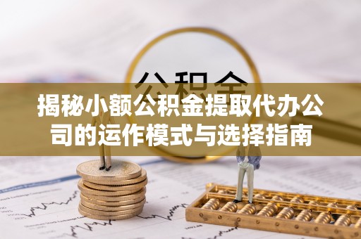 西华揭秘小额公积金提取代办公司的运作模式与选择指南