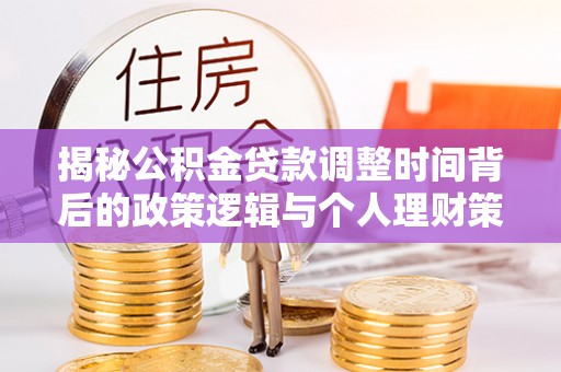 西华揭秘公积金贷款调整时间背后的政策逻辑与个人理财策略