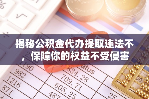 西华揭秘公积金代办提取违法不，保障你的权益不受侵害