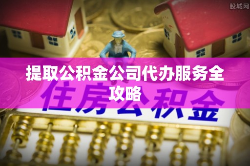 西华提取公积金公司代办服务全攻略
