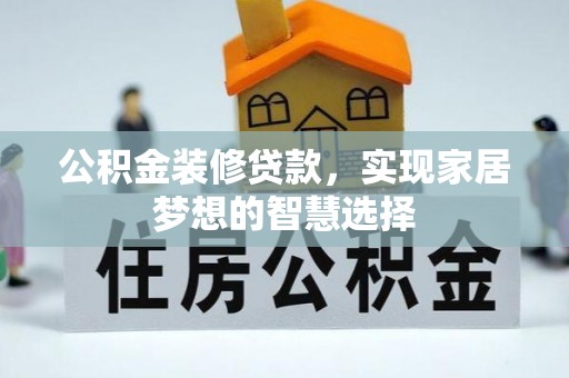 西华公积金装修贷款，实现家居梦想的智慧选择