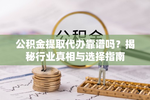 西华公积金提取代办靠谱吗？揭秘行业真相与选择指南