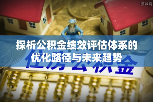 西华探析公积金绩效评估体系的优化路径与未来趋势