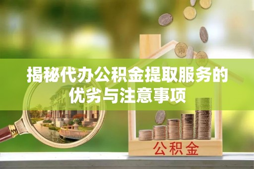 西华揭秘代办公积金提取服务的优劣与注意事项