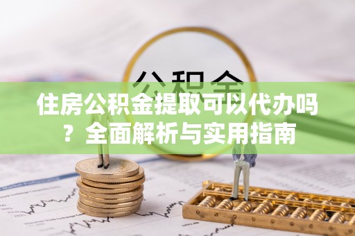 西华住房公积金提取可以代办吗？全面解析与实用指南