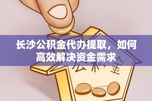 西华长沙公积金代办提取，如何高效解决资金需求