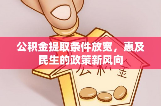 西华公积金提取条件放宽，惠及民生的政策新风向