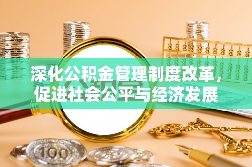 西华深化公积金管理制度改革，促进社会公平与经济发展