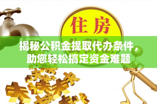 西华揭秘公积金提取代办条件，助您轻松搞定资金难题