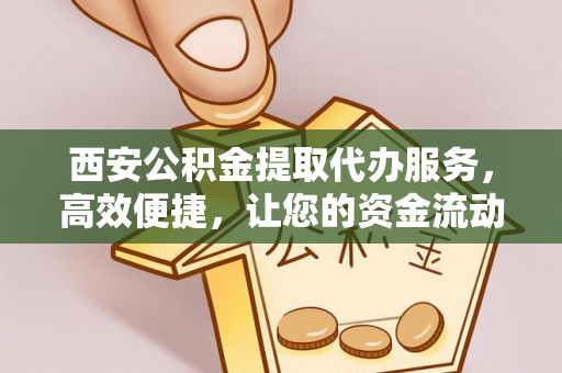 西华西安公积金提取代办服务，高效便捷，让您的资金流动更灵活