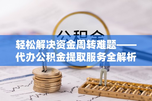 西华轻松解决资金周转难题——代办公积金提取服务全解析