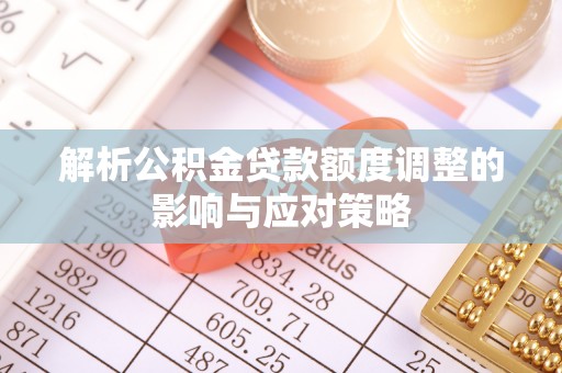 西华解析公积金贷款额度调整的影响与应对策略