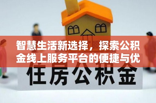 西华智慧生活新选择，探索公积金线上服务平台的便捷与优势