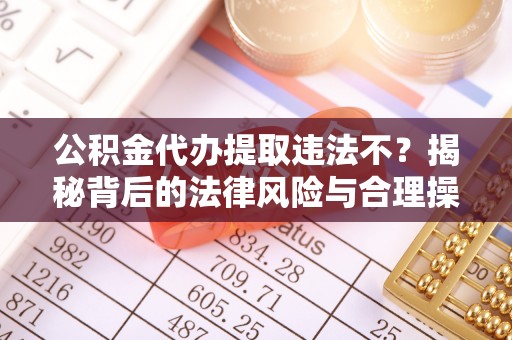 西华公积金代办提取违法不？揭秘背后的法律风险与合理操作