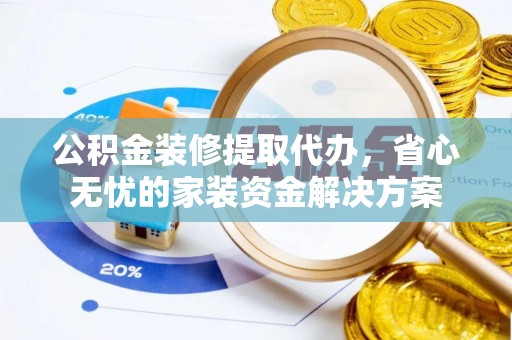 西华公积金装修提取代办，省心无忧的家装资金解决方案