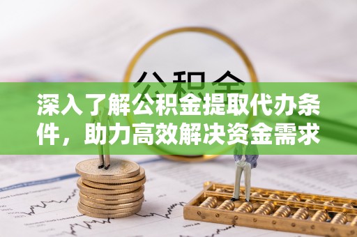 西华深入了解公积金提取代办条件，助力高效解决资金需求