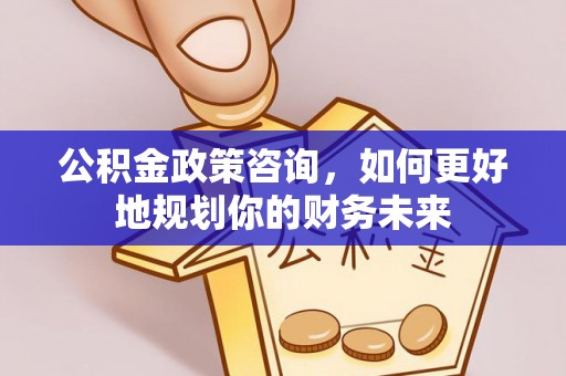 西华公积金政策咨询，如何更好地规划你的财务未来
