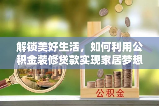 西华解锁美好生活，如何利用公积金装修贷款实现家居梦想
