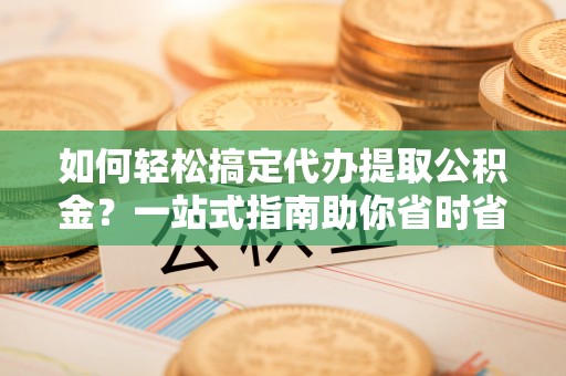 西华如何轻松搞定代办提取公积金？一站式指南助你省时省心