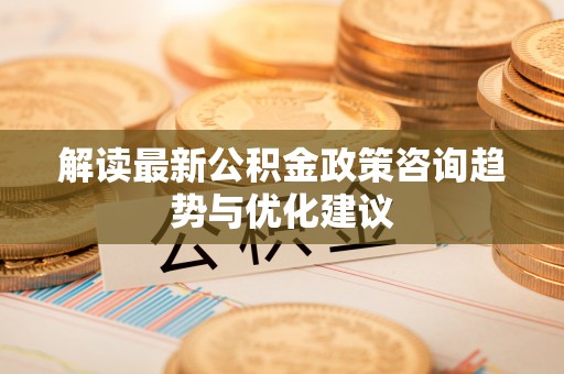 西华解读最新公积金政策咨询趋势与优化建议