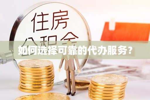 西华如何选择可靠的代办服务？