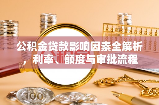 西华公积金贷款影响因素全解析，利率、额度与审批流程