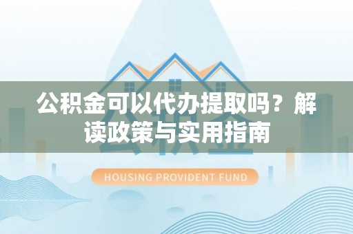 西华公积金可以代办提取吗？解读政策与实用指南
