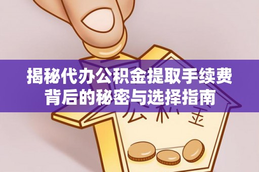 西华揭秘代办公积金提取手续费背后的秘密与选择指南