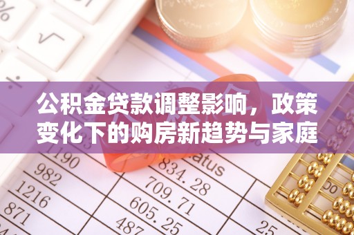 西华公积金贷款调整影响，政策变化下的购房新趋势与家庭财务规划