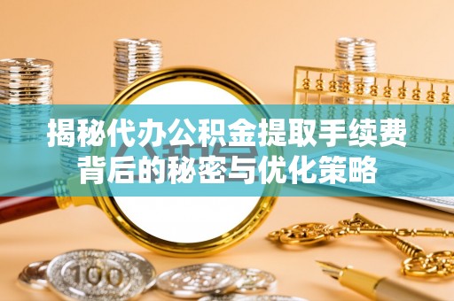 西华揭秘代办公积金提取手续费背后的秘密与优化策略