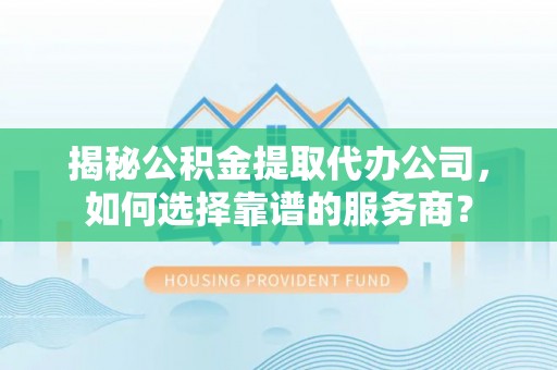 西华揭秘公积金提取代办公司，如何选择靠谱的服务商？