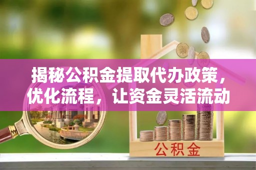 西华揭秘公积金提取代办政策，优化流程，让资金灵活流动