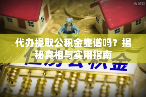 西华代办提取公积金靠谱吗？揭秘真相与实用指南