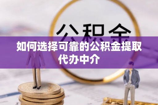 西华如何选择可靠的公积金提取代办中介