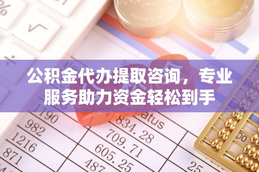 西华公积金代办提取咨询，专业服务助力资金轻松到手