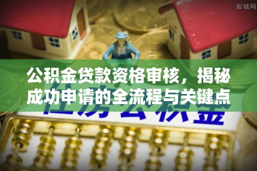 西华公积金贷款资格审核，揭秘成功申请的全流程与关键点