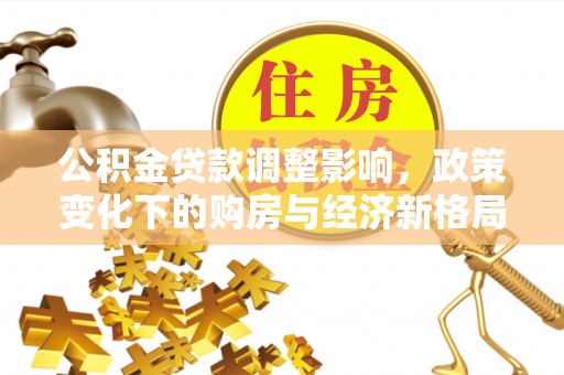 西华公积金贷款调整影响，政策变化下的购房与经济新格局