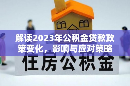 西华解读2023年公积金贷款政策变化，影响与应对策略