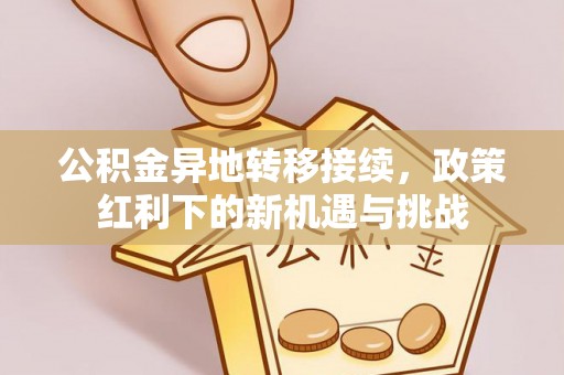 西华公积金异地转移接续，政策红利下的新机遇与挑战