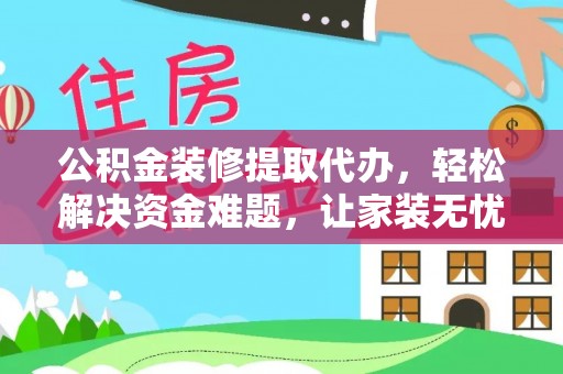 西华公积金装修提取代办，轻松解决资金难题，让家装无忧