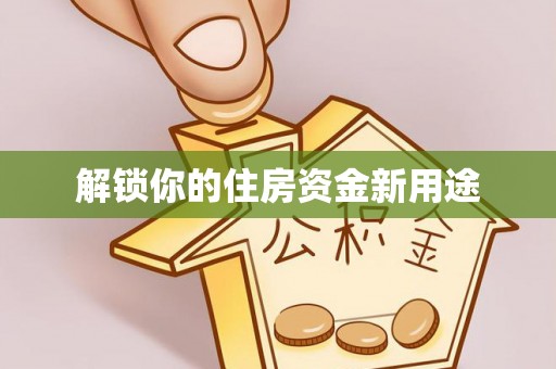 西华解锁你的住房资金新用途