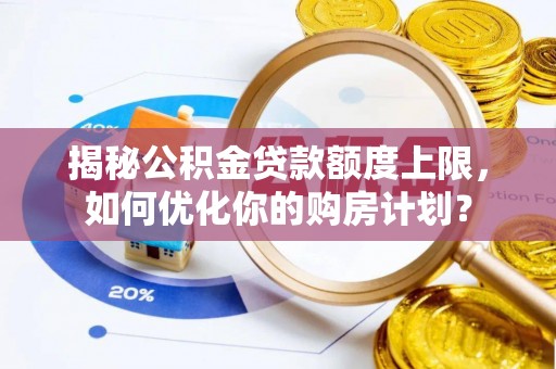 西华揭秘公积金贷款额度上限，如何优化你的购房计划？