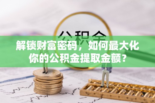 西华解锁财富密码，如何最大化你的公积金提取金额？